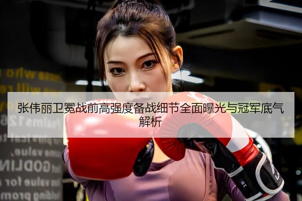 张伟丽卫冕战前高强度备战细节全面曝光与冠军底气解析 | LeBoSports