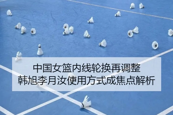 中国女篮内线轮换再调整 韩旭李月汝使用方式成焦点解析 - LeBoSports